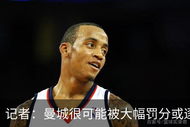 记者：曼城很可能被大幅罚分或逐出英超，其它球队不会满意轻罚